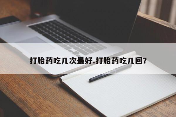 打胎药吃几次最好.打胎药吃几回？