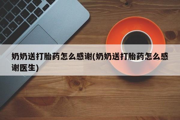 打胎药奶奶送打胎药怎么感谢(奶奶送打胎药怎么感谢医生)