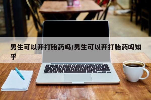 打胎药男生可以开打胎药吗/男生可以开打胎药吗知乎