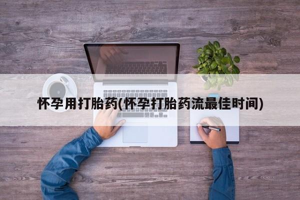 打胎药怀孕用打胎药(怀孕打胎药流最佳时间)