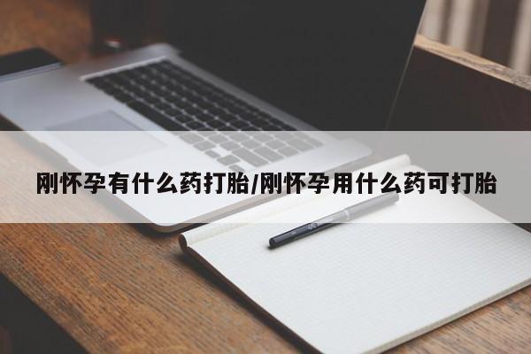 打胎药刚怀孕有什么药打胎/刚怀孕用什么药可打胎