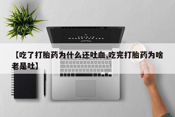 打胎药【吃了打胎药为什么还吐血,吃完打胎药为啥老是吐】