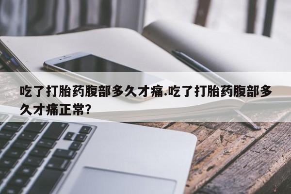 打胎药吃了打胎药腹部多久才痛.吃了打胎药腹部多久才痛正常？