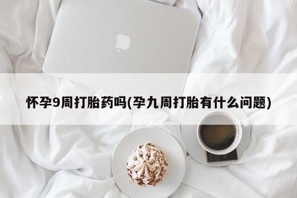 打胎药怀孕9周打胎药吗(孕九周打胎有什么问题)