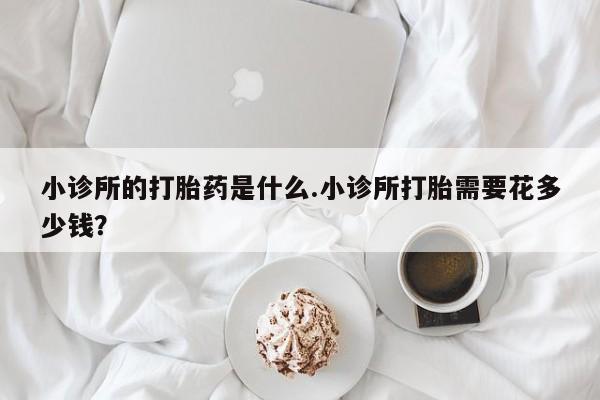 打胎药小诊所的打胎药是什么.小诊所打胎需要花多少钱？