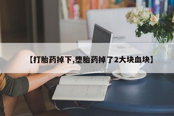 打胎药【打胎药掉下,堕胎药掉了2大块血块】