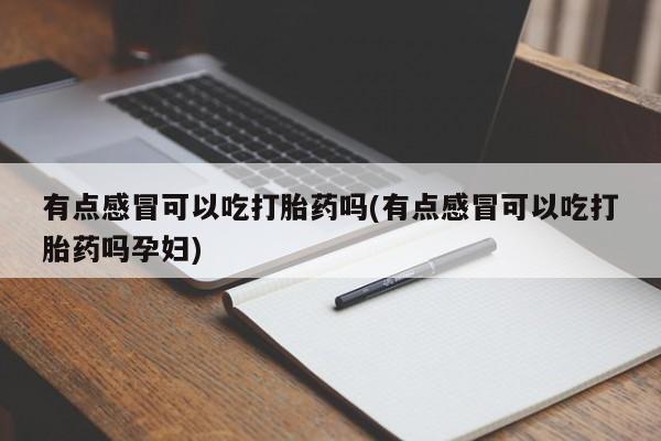打胎药有点感冒可以吃打胎药吗(有点感冒可以吃打胎药吗孕妇)