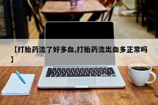 打胎药【打胎药流了好多血,打胎药流出血多正常吗】