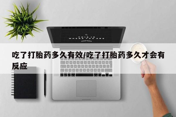 打胎药吃了打胎药多久有效/吃了打胎药多久才会有反应