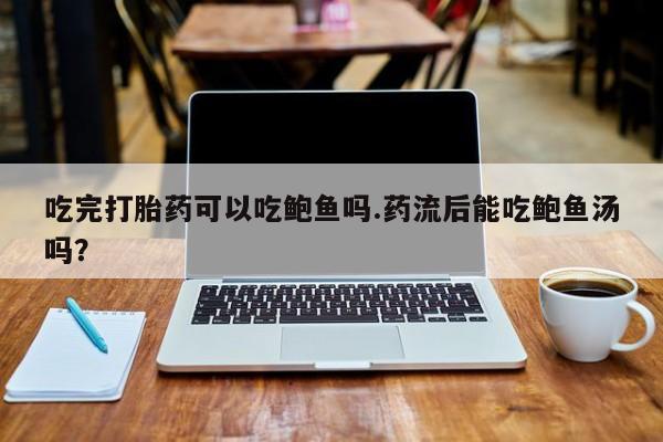 打胎药吃完打胎药可以吃鲍鱼吗.药流后能吃鲍鱼汤吗？