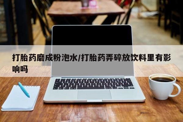 打胎药磨成粉泡水/打胎药弄碎放饮料里有影响吗