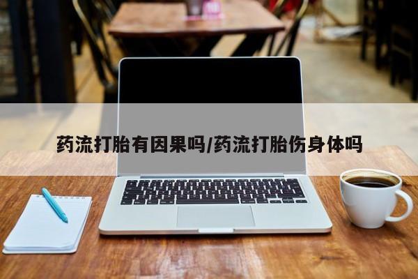 打胎药药流打胎有因果吗/药流打胎伤身体吗