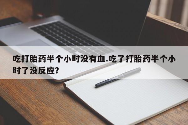 打胎药吃打胎药半个小时没有血.吃了打胎药半个小时了没反应？