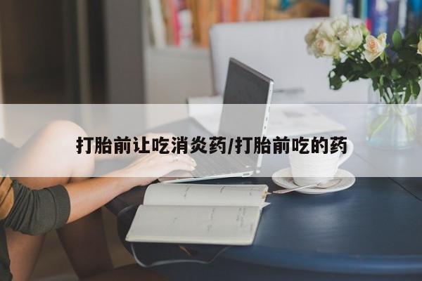打胎药打胎前让吃消炎药/打胎前吃的药