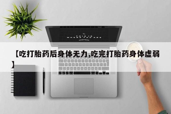 打胎药【吃打胎药后身体无力,吃完打胎药身体虚弱】