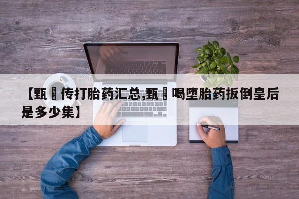打胎药【甄嬛传打胎药汇总,甄嬛喝堕胎药扳倒皇后是多少集】