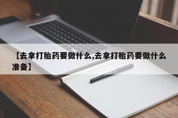 打胎药【去拿打胎药要做什么,去拿打胎药要做什么准备】
