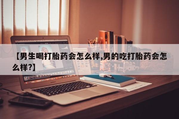 打胎药【男生喝打胎药会怎么样,男的吃打胎药会怎么样?】