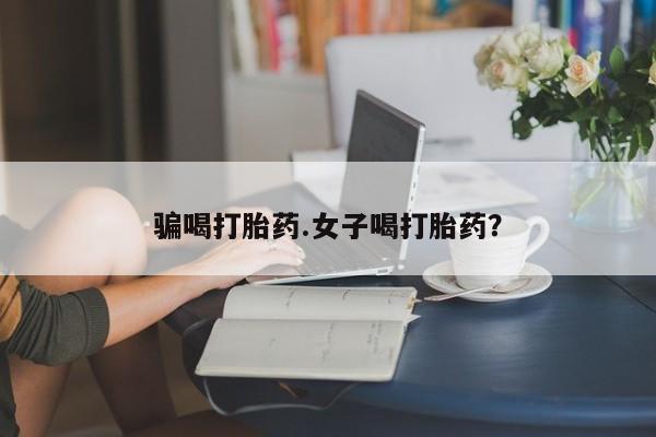 打胎药骗喝打胎药.女子喝打胎药？