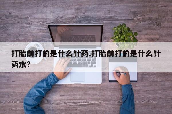 打胎药打胎前打的是什么针药.打胎前打的是什么针药水？