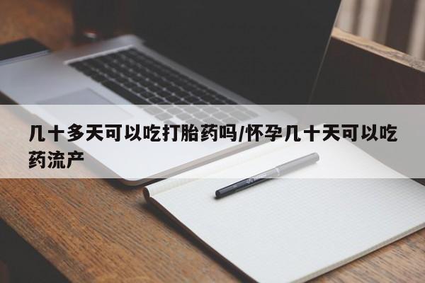 打胎药几十多天可以吃打胎药吗/怀孕几十天可以吃药流产
