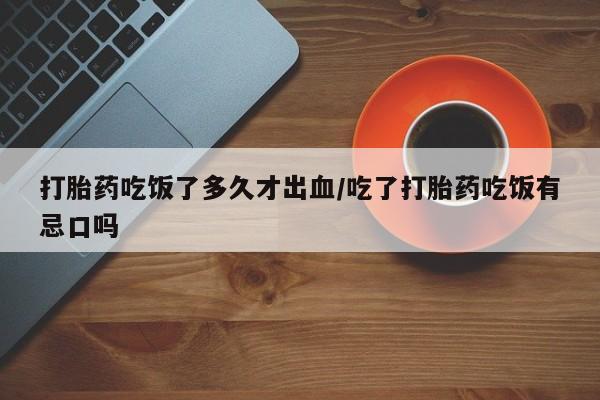 打胎药吃饭了多久才出血/吃了打胎药吃饭有忌口吗