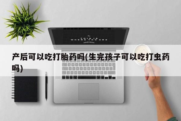 打胎药产后可以吃打胎药吗(生完孩子可以吃打虫药吗)