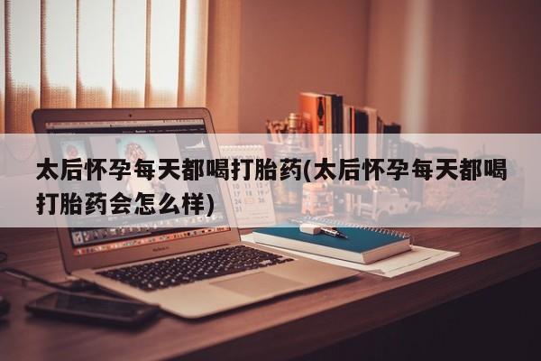 打胎药太后怀孕每天都喝打胎药(太后怀孕每天都喝打胎药会怎么样)