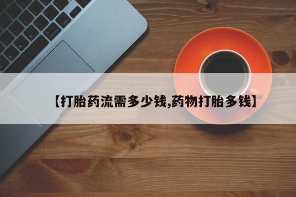 打胎药【打胎药流需多少钱,药物打胎多钱】