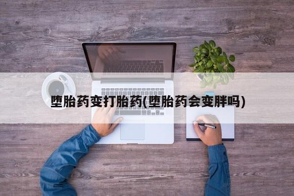 打胎药堕胎药变打胎药(堕胎药会变胖吗)