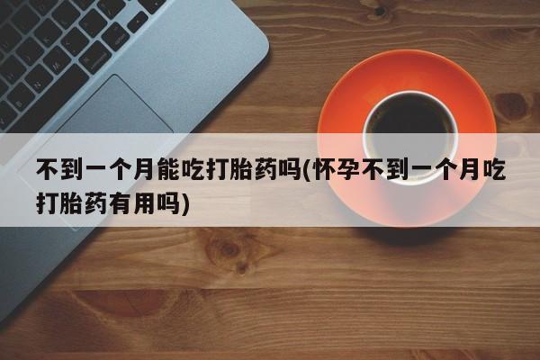 打胎药不到一个月能吃打胎药吗(怀孕不到一个月吃打胎药有用吗)