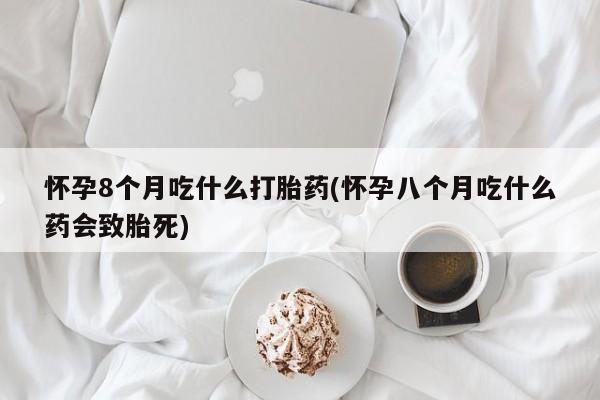 打胎药怀孕8个月吃什么打胎药(怀孕八个月吃什么药会致胎死)