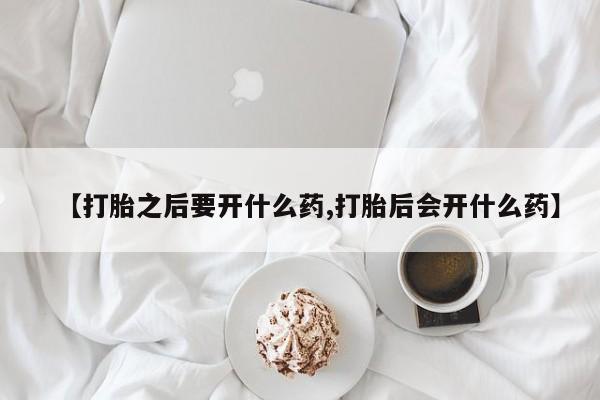打胎药【打胎之后要开什么药,打胎后会开什么药】