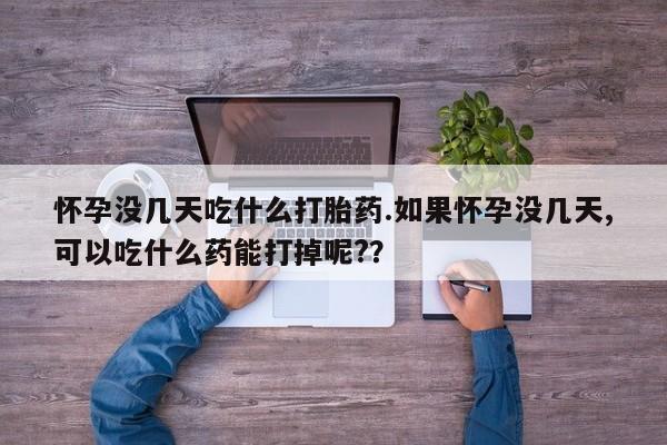 打胎药怀孕没几天吃什么打胎药.如果怀孕没几天,可以吃什么药能打掉呢?？