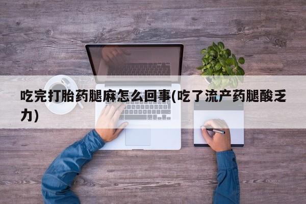 打胎药吃完打胎药腿麻怎么回事(吃了流产药腿酸乏力)