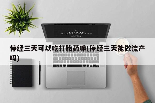 打胎药停经三天可以吃打胎药嘛(停经三天能做流产吗)