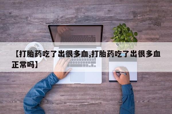 打胎药【打胎药吃了出很多血,打胎药吃了出很多血正常吗】