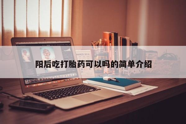 打胎药阳后吃打胎药可以吗的简单介绍
