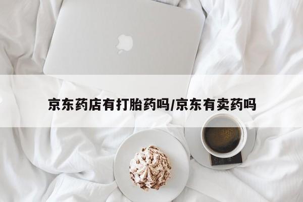 打胎药京东药店有打胎药吗/京东有卖药吗