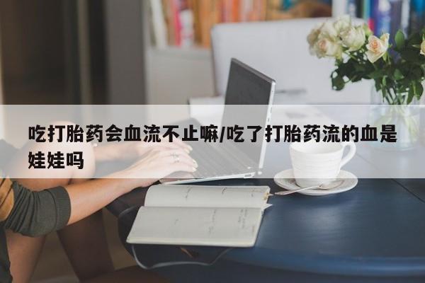 打胎药吃打胎药会血流不止嘛/吃了打胎药流的血是娃娃吗