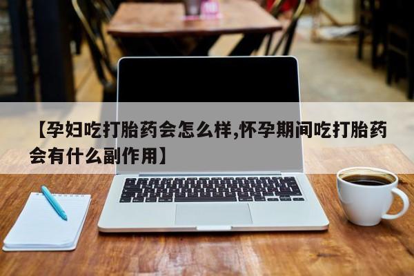 打胎药【孕妇吃打胎药会怎么样,怀孕期间吃打胎药会有什么副作用】