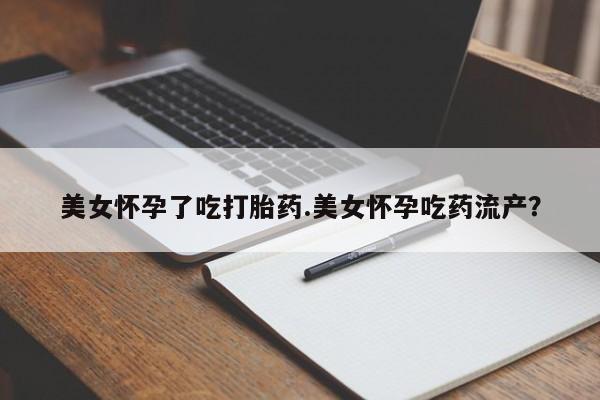 打胎药美女怀孕了吃打胎药.美女怀孕吃药流产？
