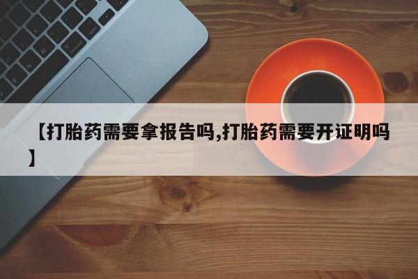 打胎药【打胎药需要拿报告吗,打胎药需要开证明吗】