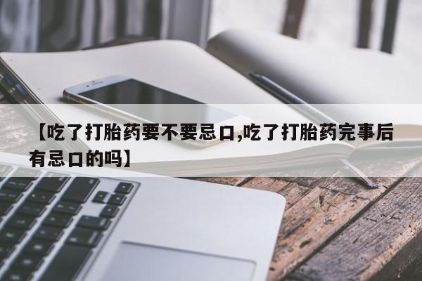 打胎药【吃了打胎药要不要忌口,吃了打胎药完事后有忌口的吗】