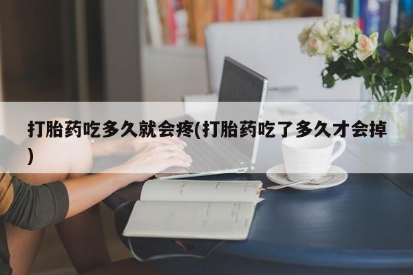 打胎药吃多久就会疼(打胎药吃了多久才会掉)