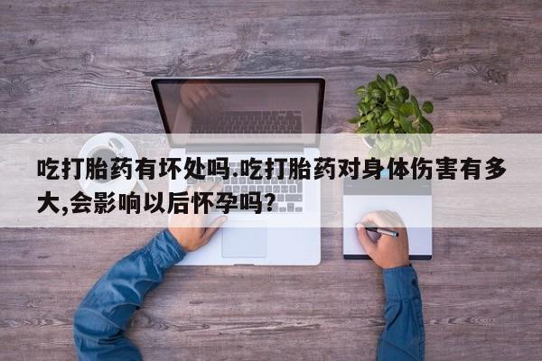 打胎药吃打胎药有坏处吗.吃打胎药对身体伤害有多大,会影响以后怀孕吗？