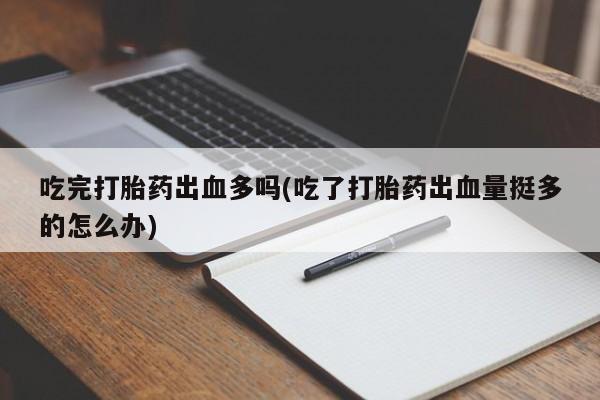 打胎药吃完打胎药出血多吗(吃了打胎药出血量挺多的怎么办)
