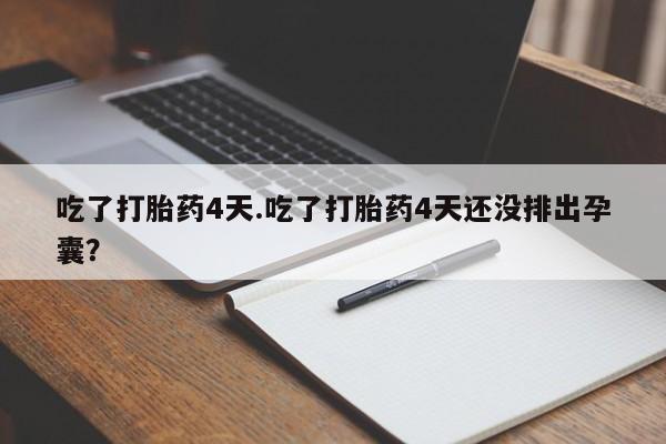 打胎药吃了打胎药4天.吃了打胎药4天还没排出孕囊？