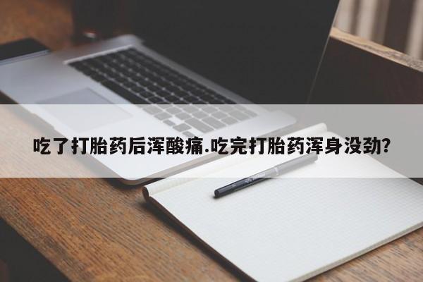 打胎药吃了打胎药后浑酸痛.吃完打胎药浑身没劲？