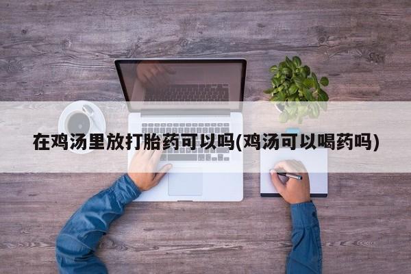 打胎药在鸡汤里放打胎药可以吗(鸡汤可以喝药吗)